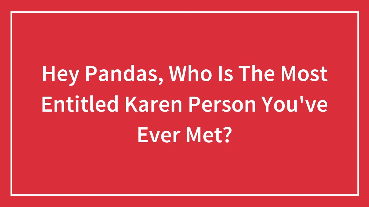 Hey Pandas, Who Is The Most Entitled Karen Person You've Ever Met? (Closed)