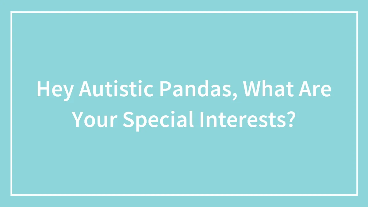 Hey Autistic Pandas, What Are Your Special Interests?