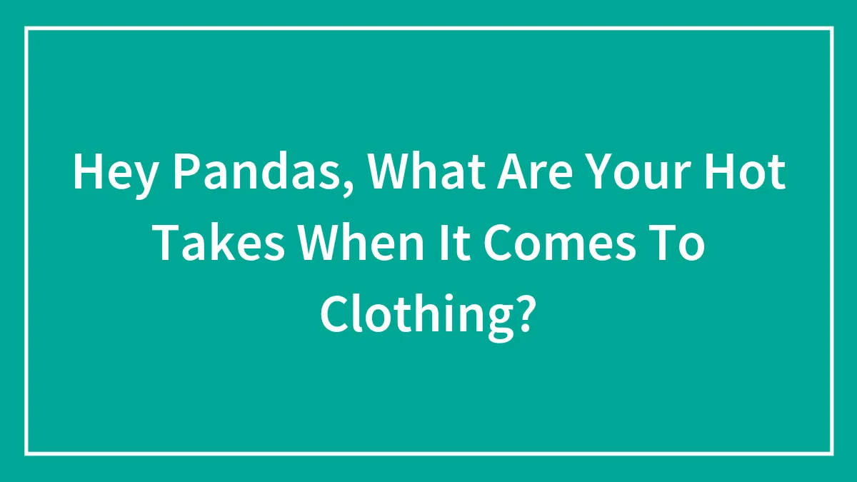 Hey Pandas, What Are Your Hot Takes When It Comes To Clothing?