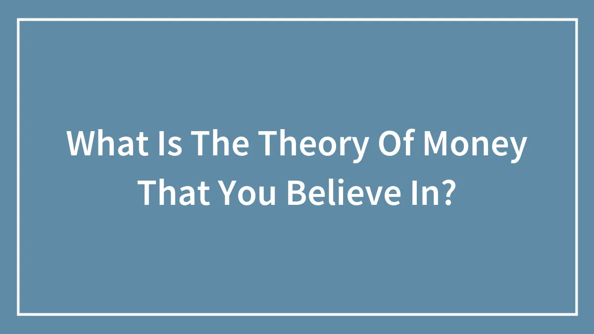What Is The Theory Of Money That You Believe In?