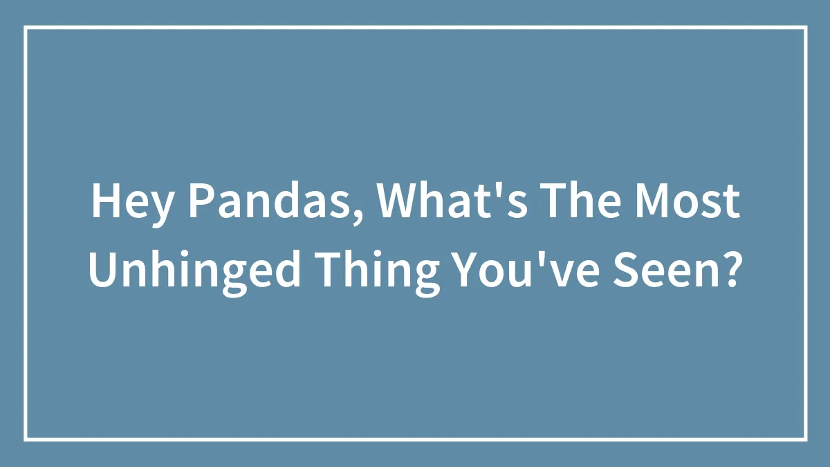 Hey Pandas, What's The Most Unhinged Thing You've Seen? (Closed)