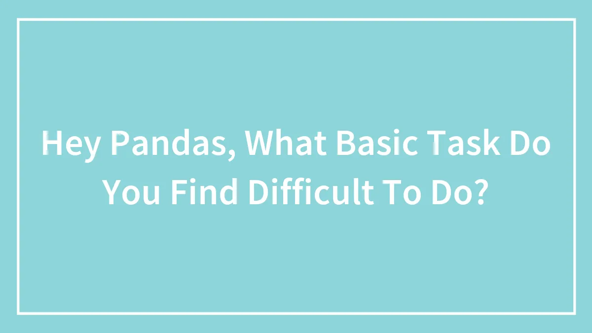 Hey Pandas, What Basic Task Do You Find Difficult To Do?