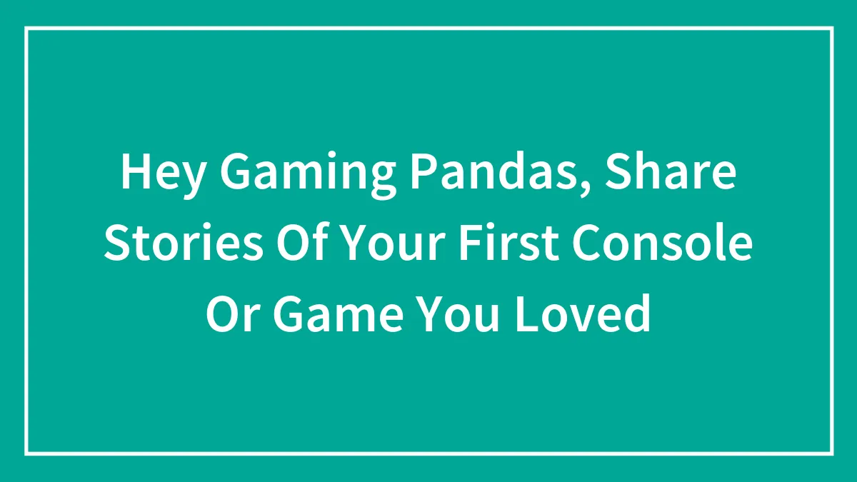 Hey Gaming Pandas, Share Stories Of Your First Console Or Game You Loved