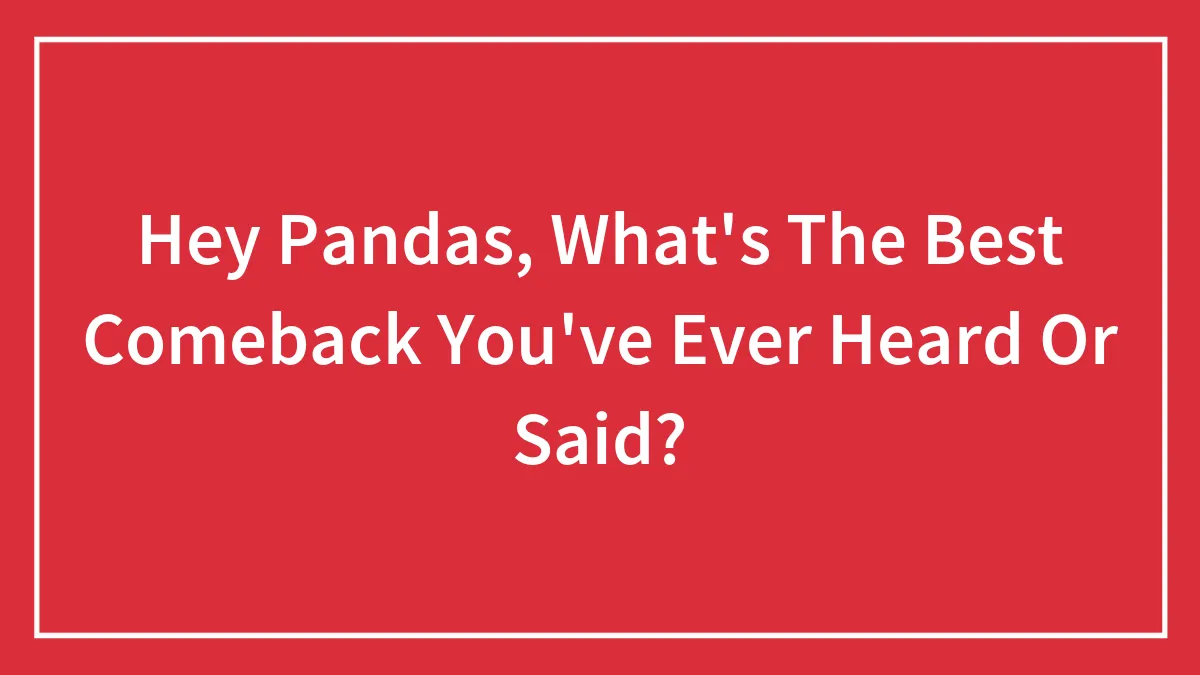 Hey Pandas, What's The Best Comeback You've Ever Heard Or Said?