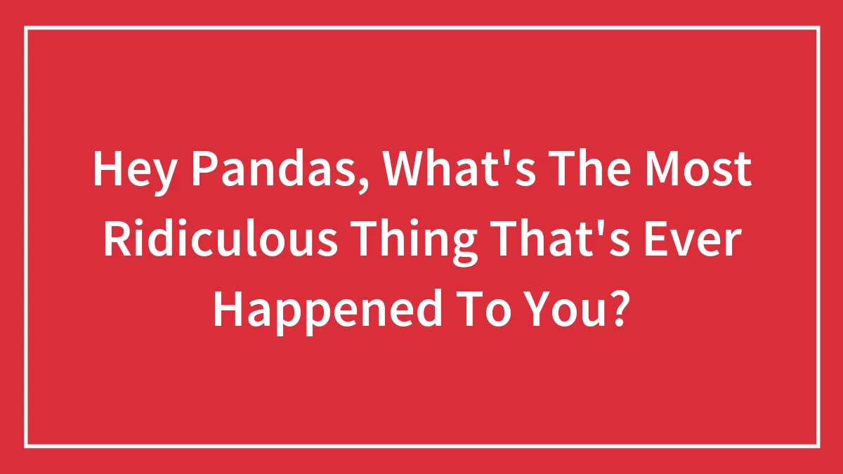 Hey Pandas, What's The Most Ridiculous Thing That's Ever Happened To You? (Closed)