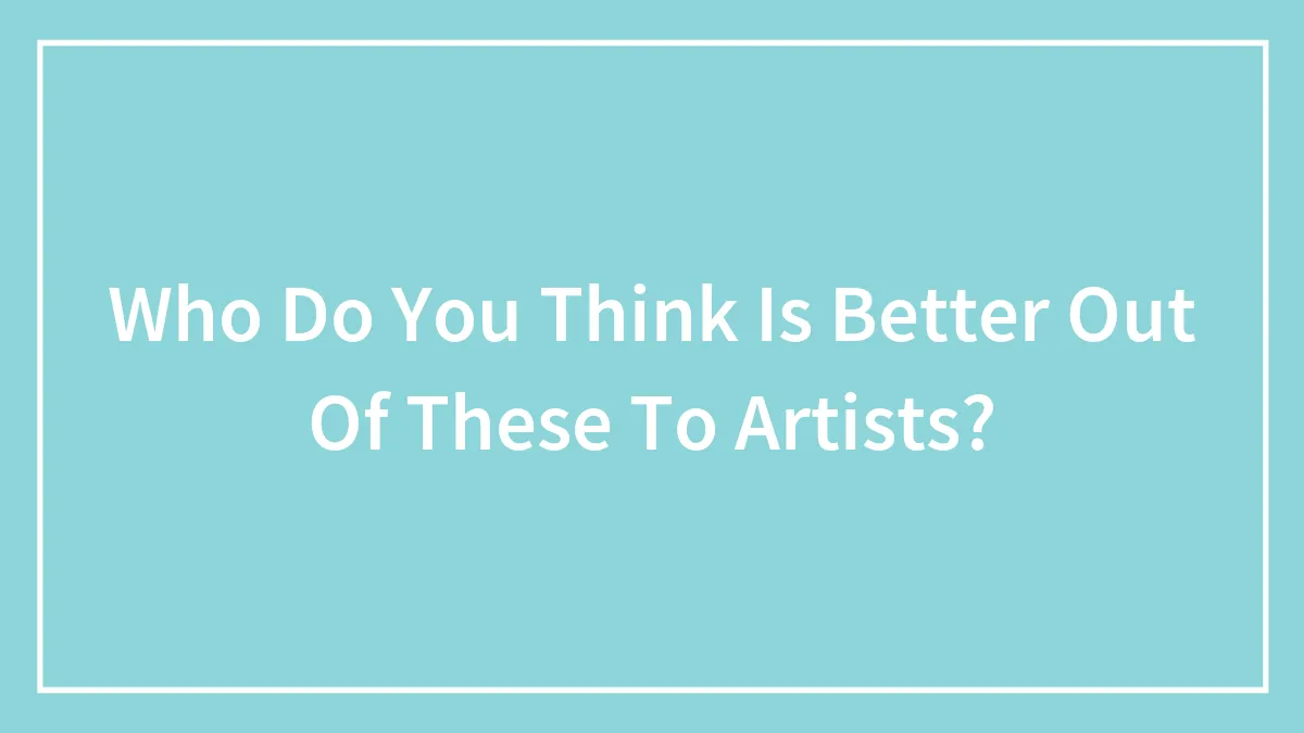 Who Do You Think Is Better Out Of These To Artists?