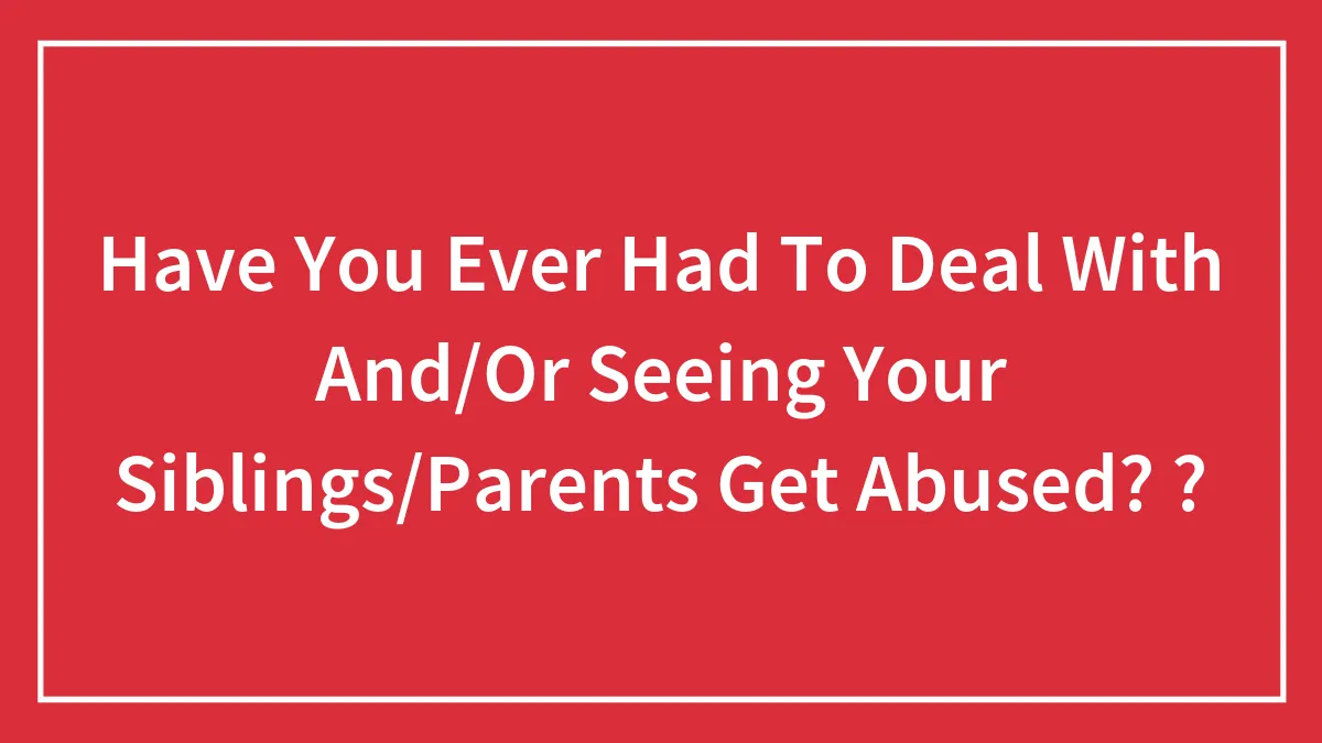 Have You Ever Had To Deal With And/Or Seeing Your Siblings/Parents Get Abused? ?