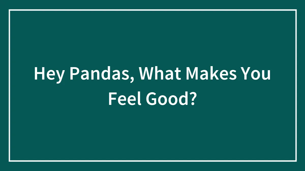 Hey Pandas, What Makes You Feel Good? (Closed)