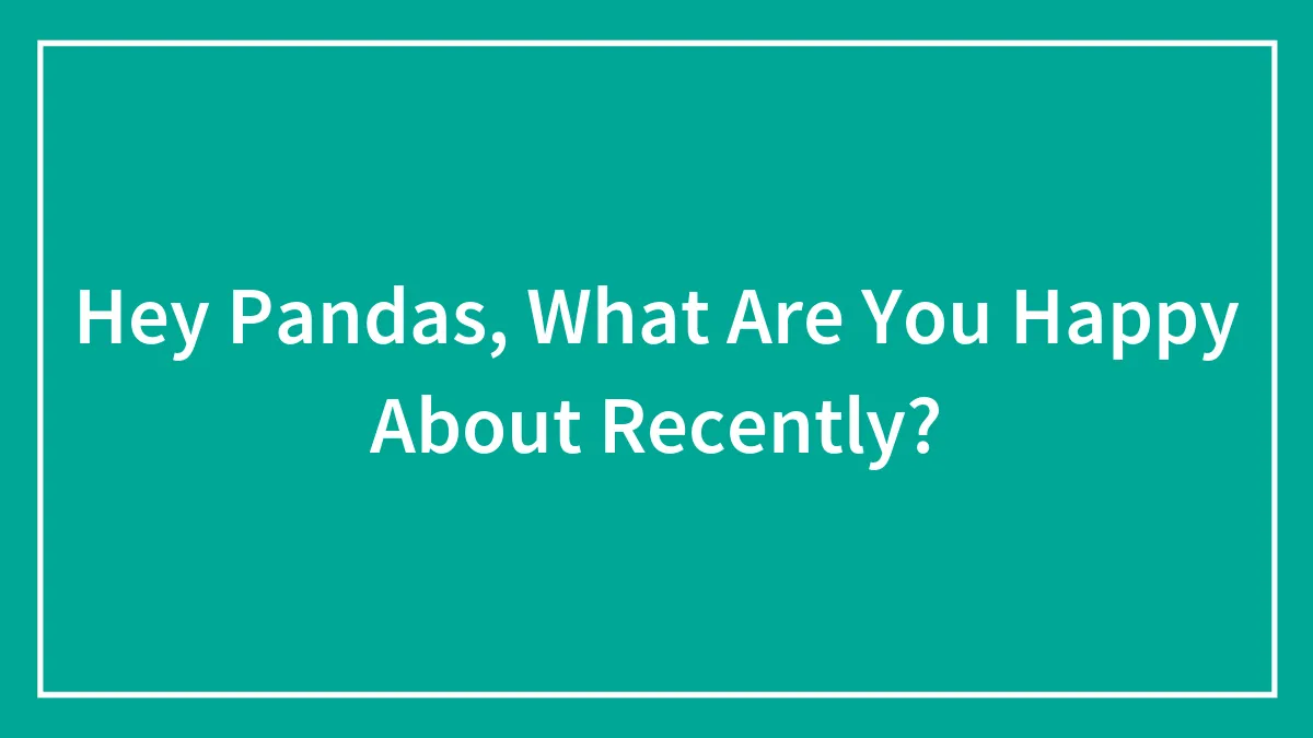 Hey Pandas, What Are You Happy About Recently? (Closed)