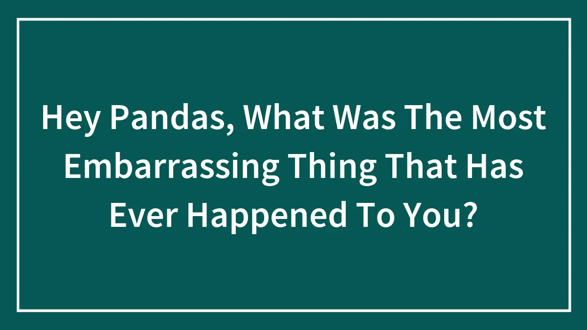 Hey Pandas, What Was The Most Embarrassing Thing That Has Ever Happened To You? (Closed)