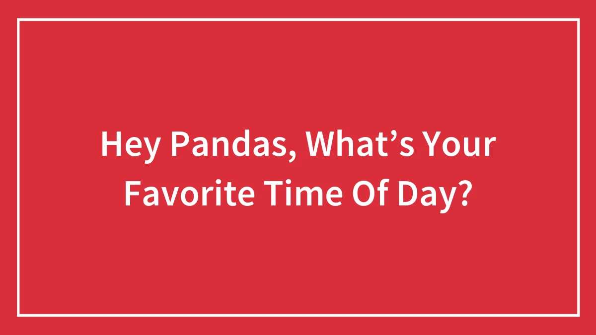 Hey Pandas, What’s Your Favorite Time Of Day? (Closed)