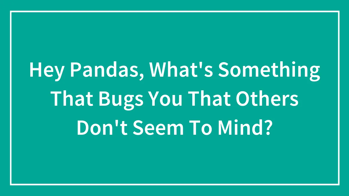 Hey Pandas, What's Something That Bugs You That Others Don't Seem To Mind? (Closed)