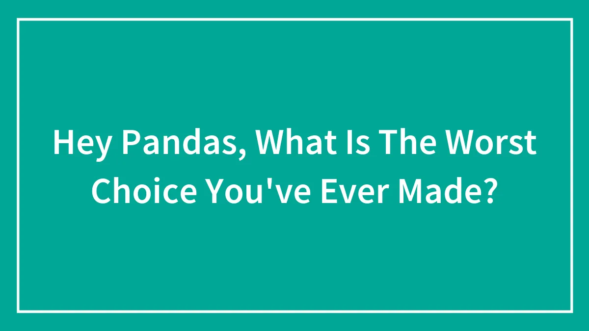 Hey Pandas, What Is The Worst Choice You've Ever Made? (Closed)