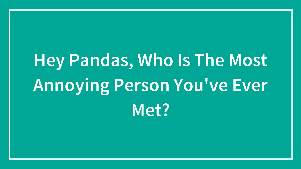 Hey Pandas, Who Is The Most Annoying Person You've Ever Met? (Closed)
