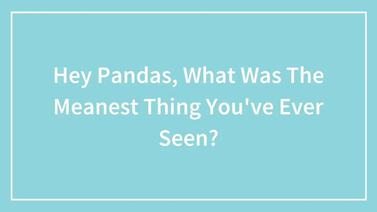 Hey Pandas, What Was The Meanest Thing You've Ever Seen? (Closed)