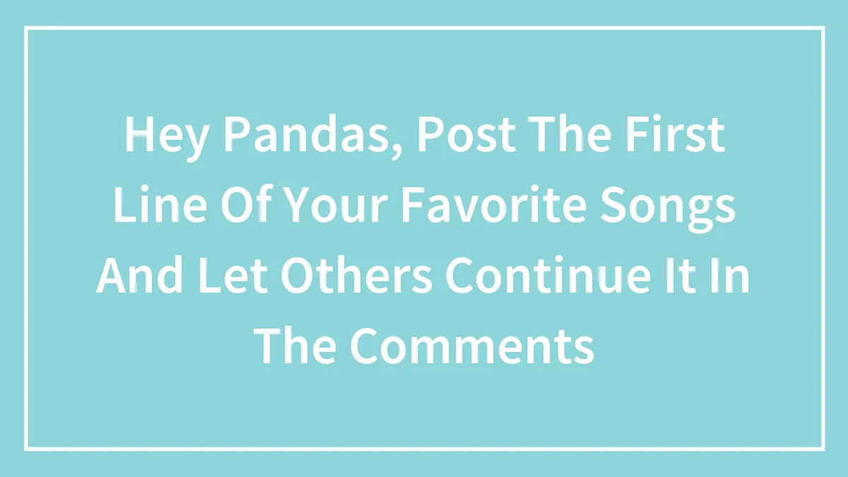 Hey Pandas, Post The First Line Of Your Favorite Songs And Let Others Continue It In The Comments