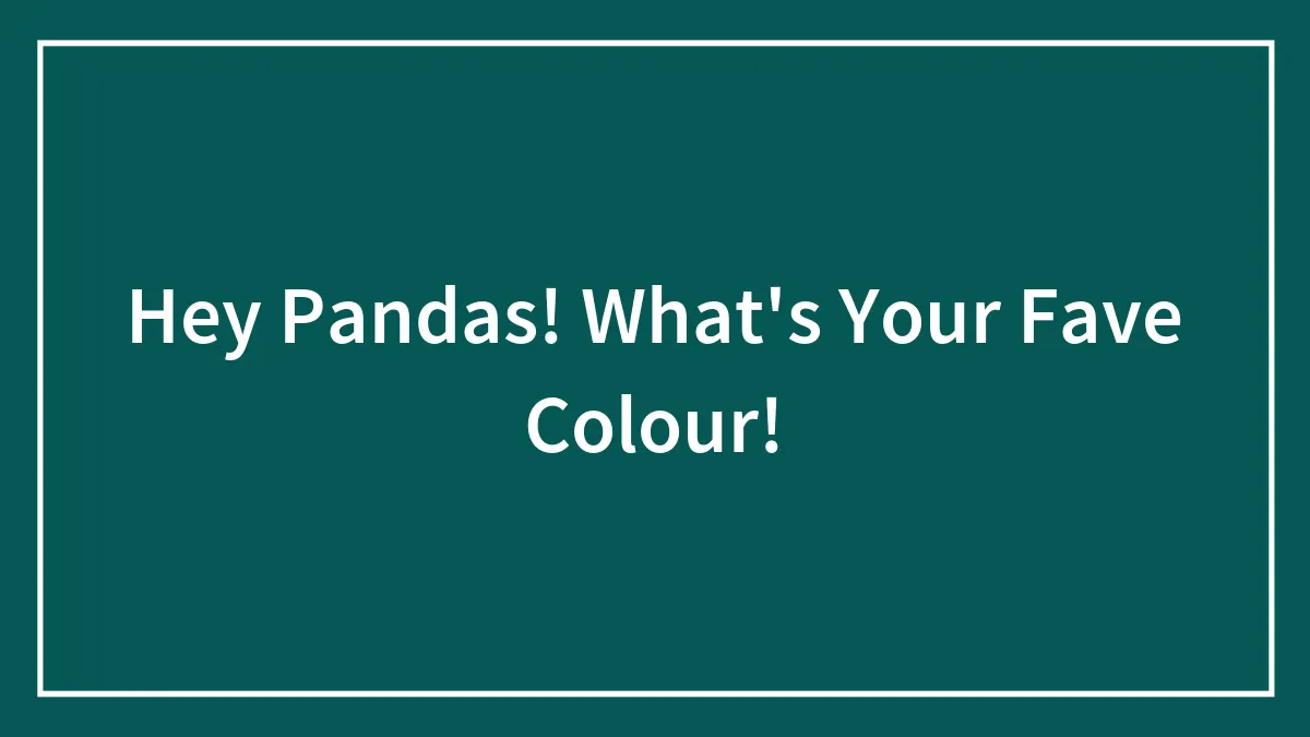 Hey Pandas! What's Your Fave Colour!