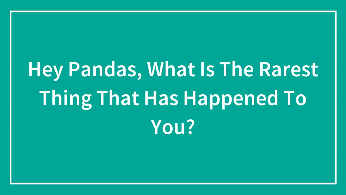 Hey Pandas, What Is The Rarest Thing That Has Happened To You? (Closed)