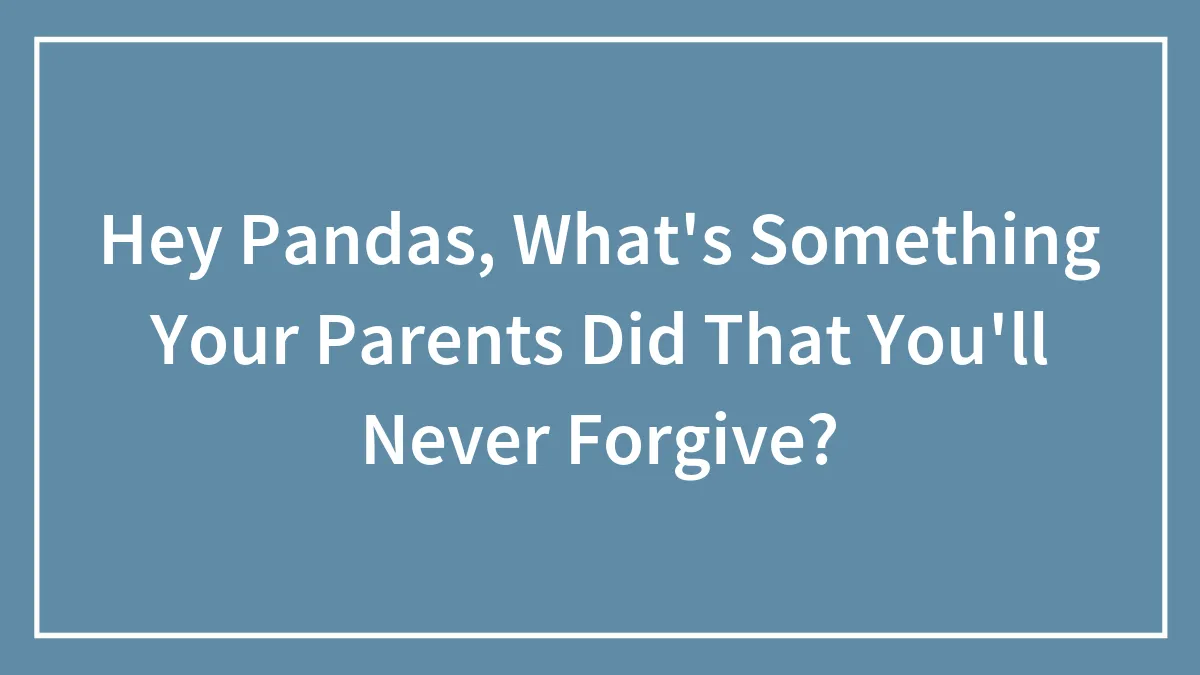 Hey Pandas, What's Something Your Parents Did That You'll Never Forgive? (Closed)