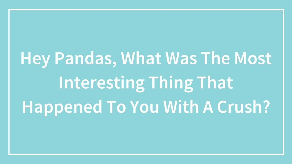 Hey Pandas, What Was The Most Interesting Thing That Happened To You With A Crush? (Closed)
