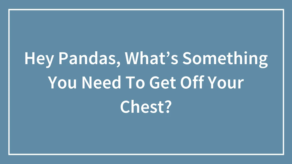 Hey Pandas, What’s Something You Need To Get Off Your Chest?