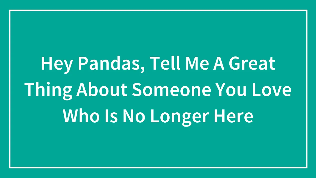 Hey Pandas, Tell Me A Great Thing About Someone You Love Who Is No Longer Here (Closed)