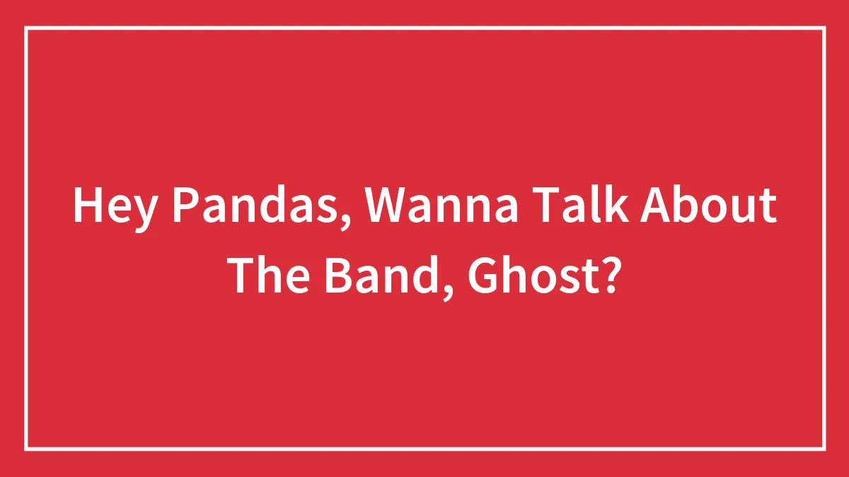 Hey Pandas, Wanna Talk About The Band, Ghost?