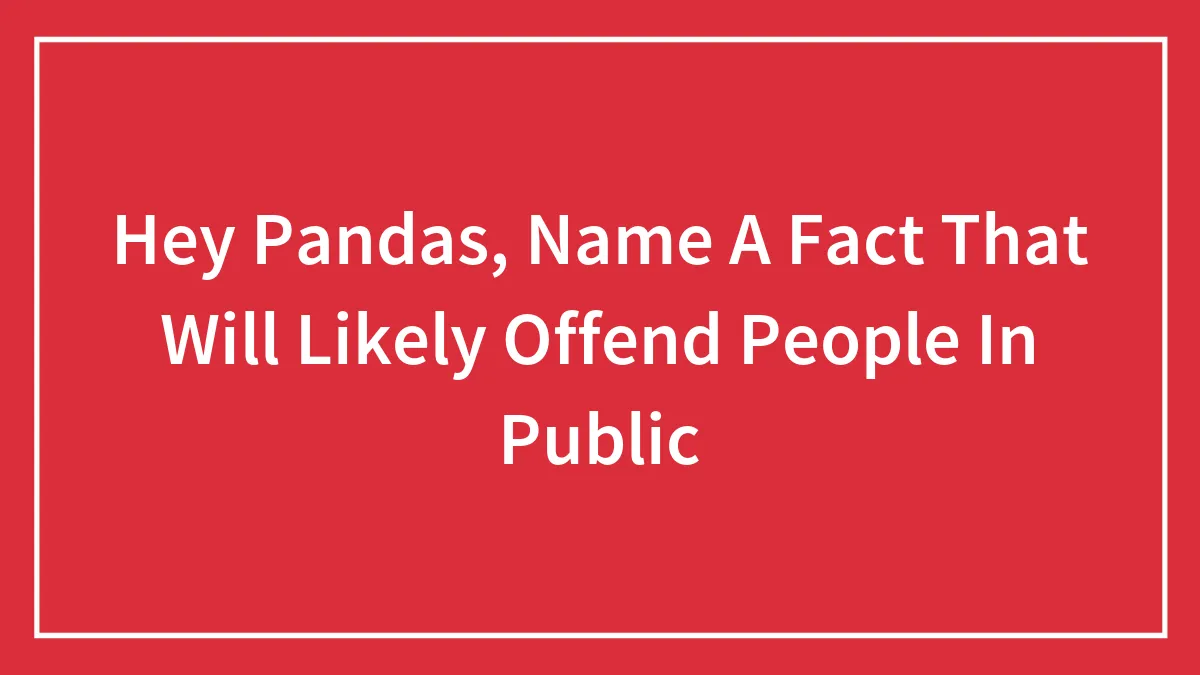 Hey Pandas, Name A Fact That Will Likely Offend People In Public (Closed)