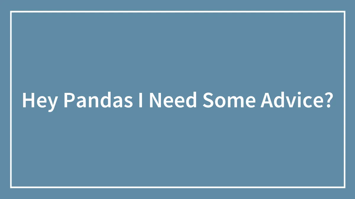 Hey Pandas I Need Some Advice?