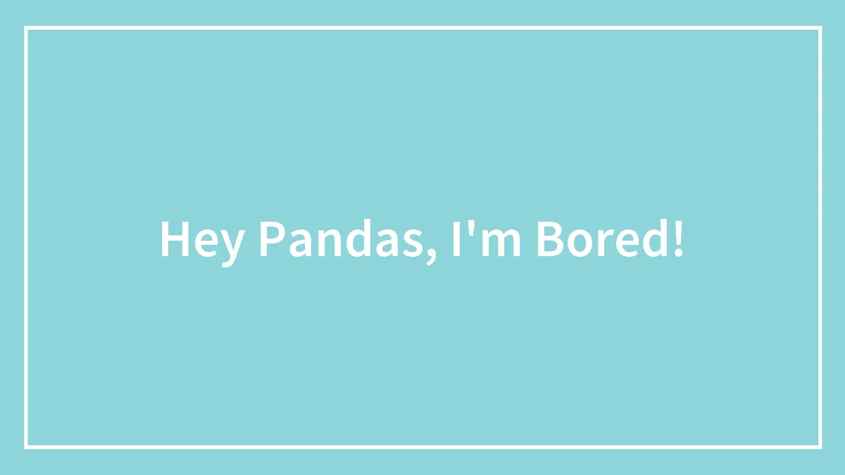 Hey Pandas, I'm Bored!