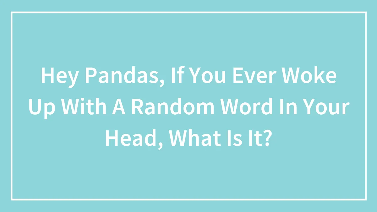 Hey Pandas, If You Ever Woke Up With A Random Word In Your Head, What Is It?