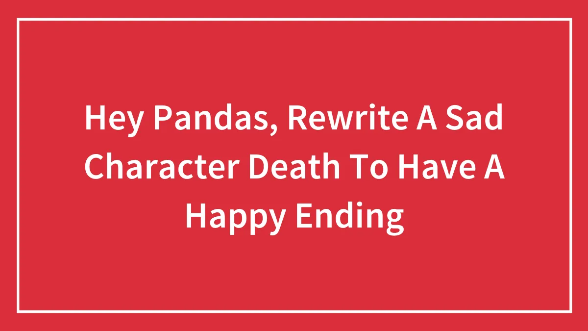 Hey Pandas, Rewrite A Sad Character Death To Have A Happy Ending