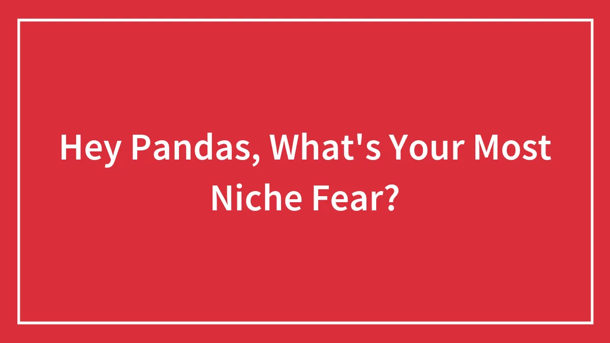 Hey Pandas, What's Your Most Niche Fear? (Closed)