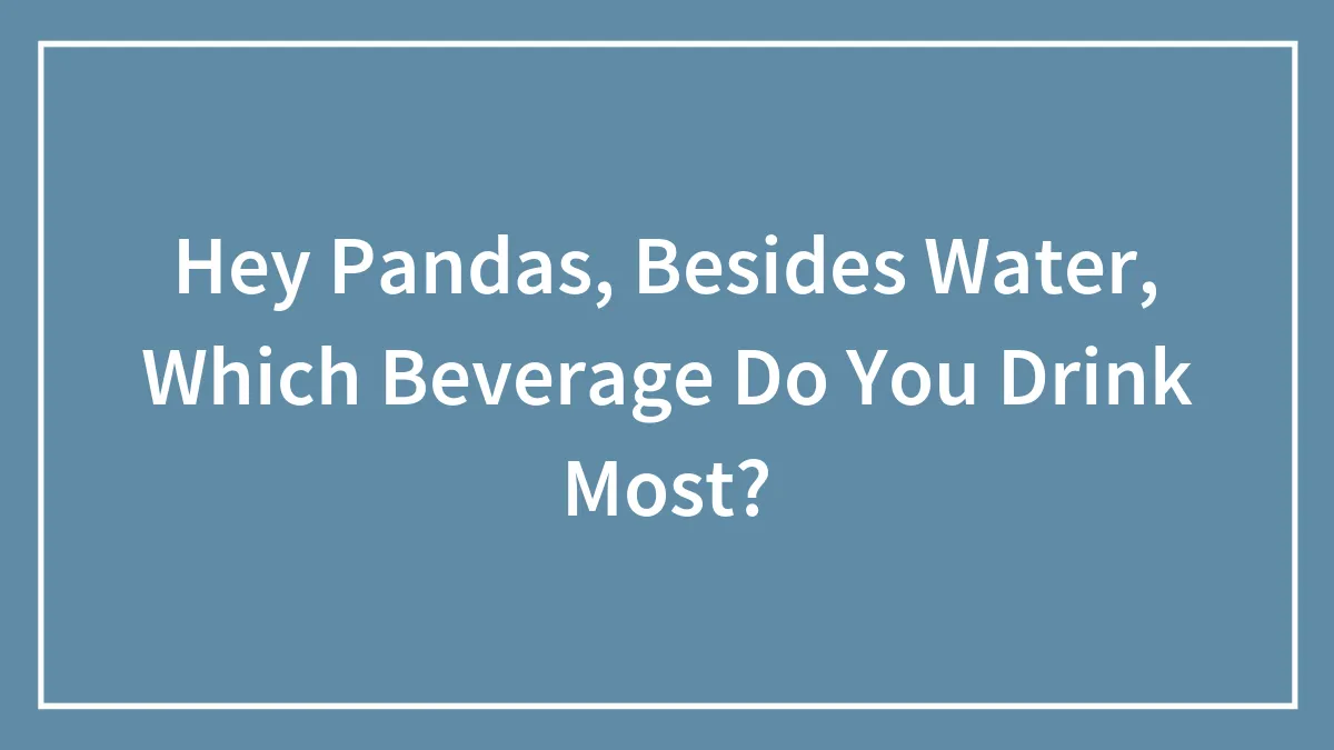 Hey Pandas, Besides Water, Which Beverage Do You Drink Most? (Closed)