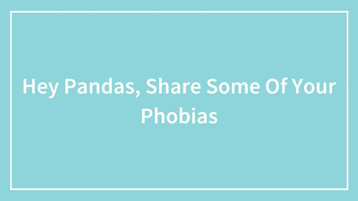 Hey Pandas, Share Some Of Your Phobias (Closed)