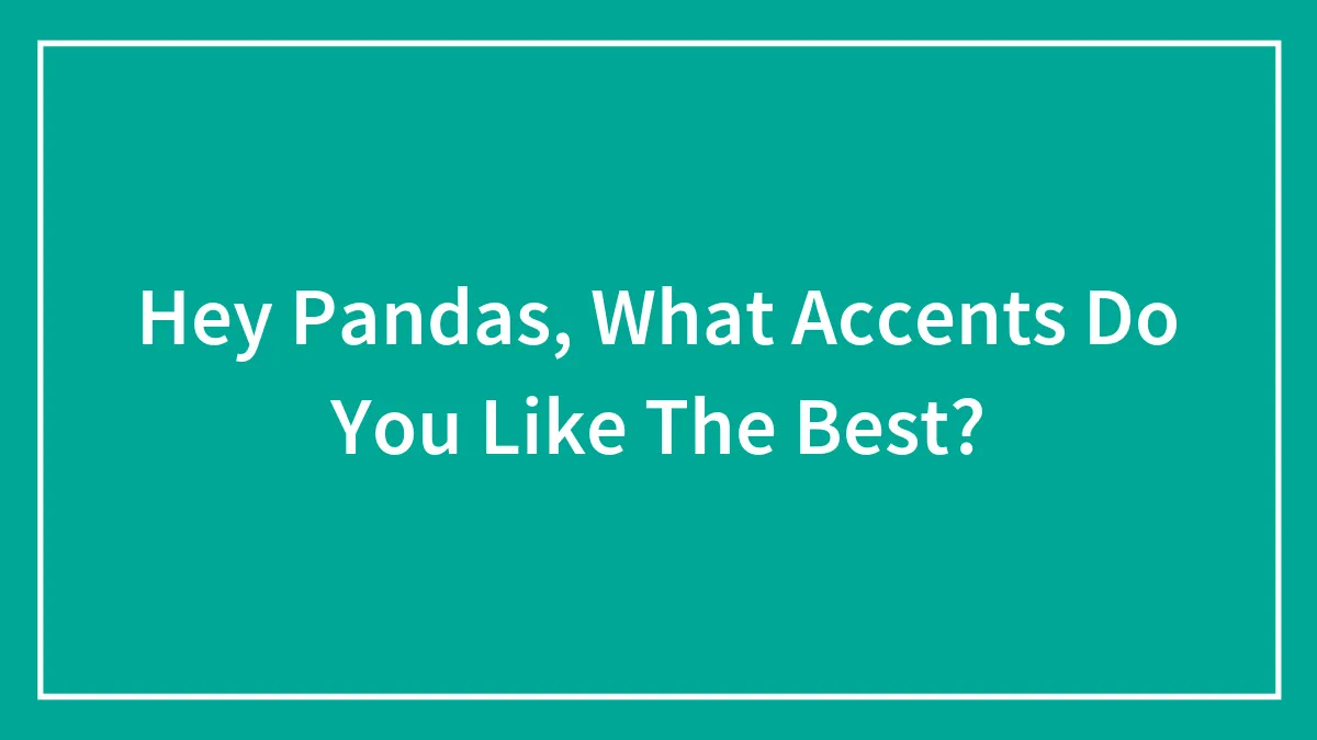 Hey Pandas, What Accents Do You Like The Best? (Closed)