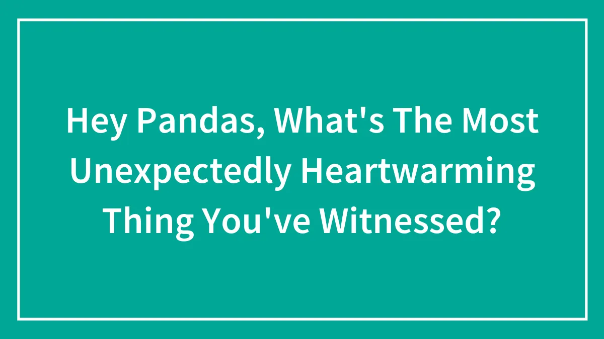 Hey Pandas, What's The Most Unexpectedly Heartwarming Thing You've Witnessed? (Closed)