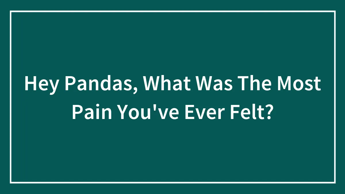 Hey Pandas, What Was The Most Pain You've Ever Felt?