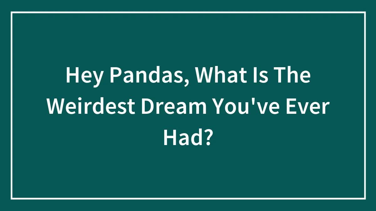 Hey Pandas, What Is The Weirdest Dream You've Ever Had?