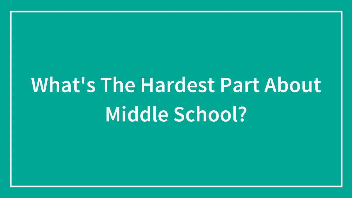 What's The Hardest Part About Middle School?