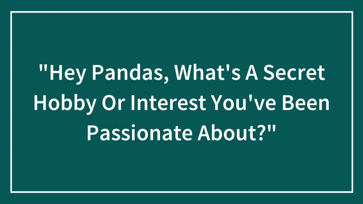 Hey Pandas, What's A Secret Hobby Or Interest You've Been Passionate About? (Closed)