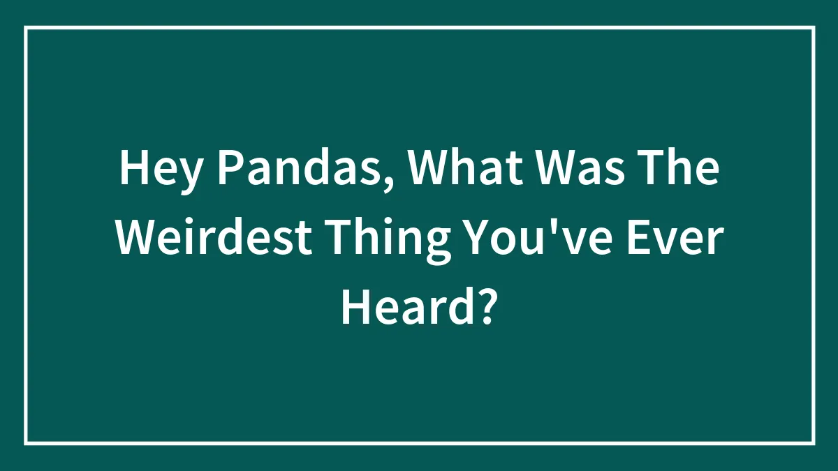 Hey Pandas, What Was The Weirdest Thing You've Ever Heard?