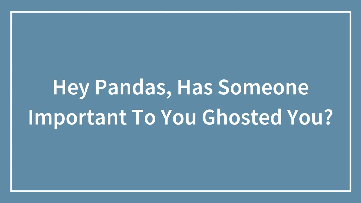 Hey Pandas, Has Someone Important To You Ghosted You?