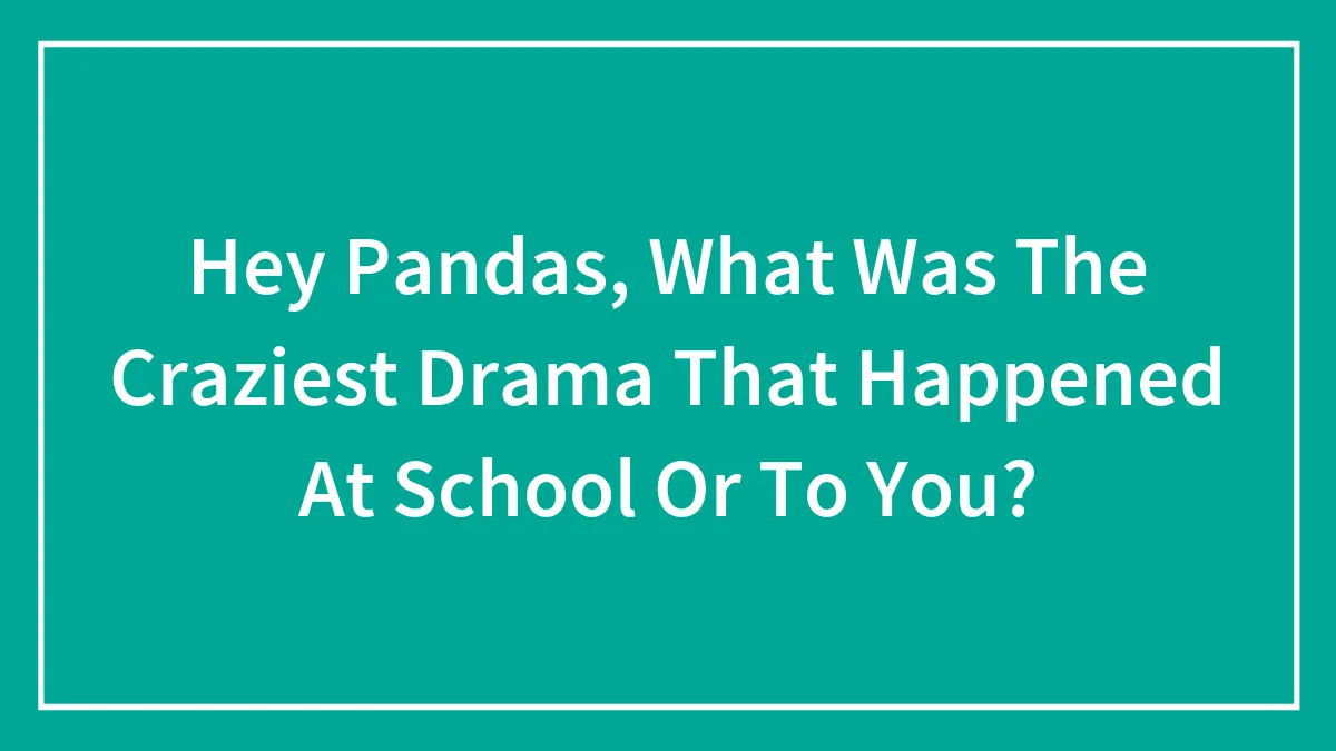 Hey Pandas, What Was The Craziest Drama That Happened At School Or To You?