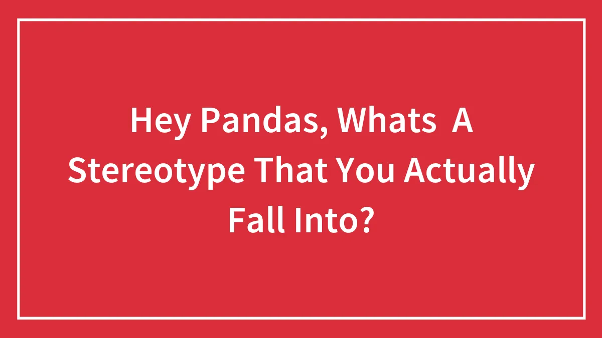 Hey Pandas, Whats  A Stereotype That You Actually Fall Into? (Closed)