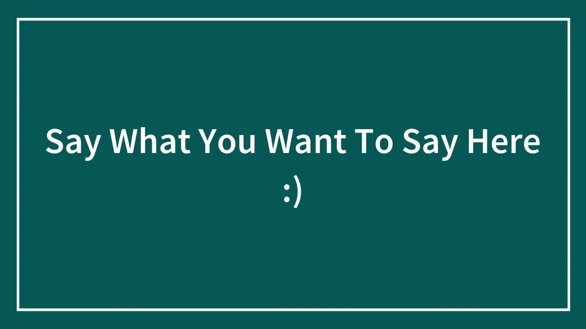 Say What You Want To Say Here :)