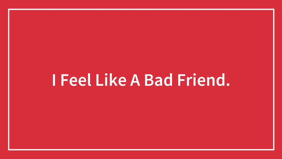 I Feel Like A Bad Friend.