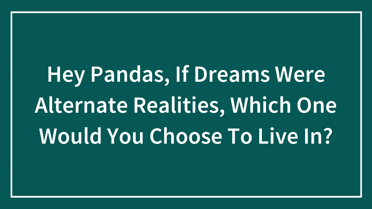 Hey Pandas, If Dreams Were Alternate Realities, Which One Would You Choose To Live In? (Closed)