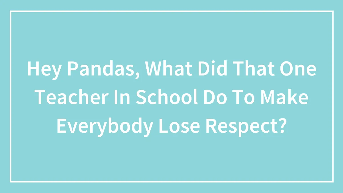 Hey Pandas, What Did That One Teacher In School Do To Make Everybody Lose Respect? (Closed)