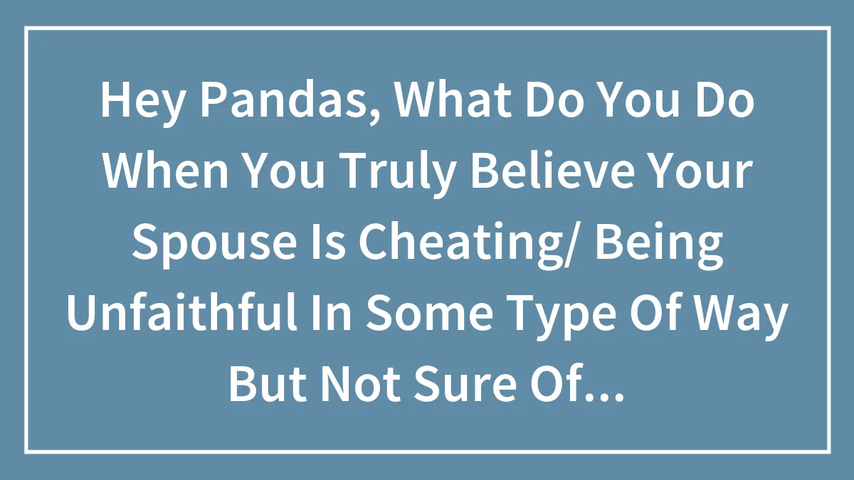 Hey Pandas, What Do You Do When You Truly Believe Your Spouse Is Cheating/ Being Unfaithful In Some Type Of Way But Not Sure Of How Exactly?